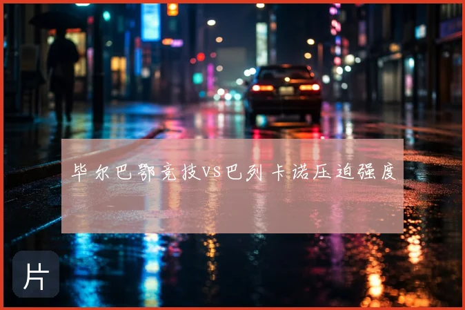 毕尔巴鄂竞技vs巴列卡诺压迫强度