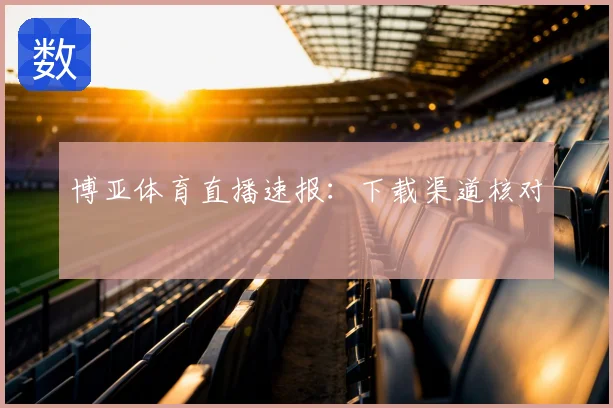 博亚体育直播速报：下载渠道核对