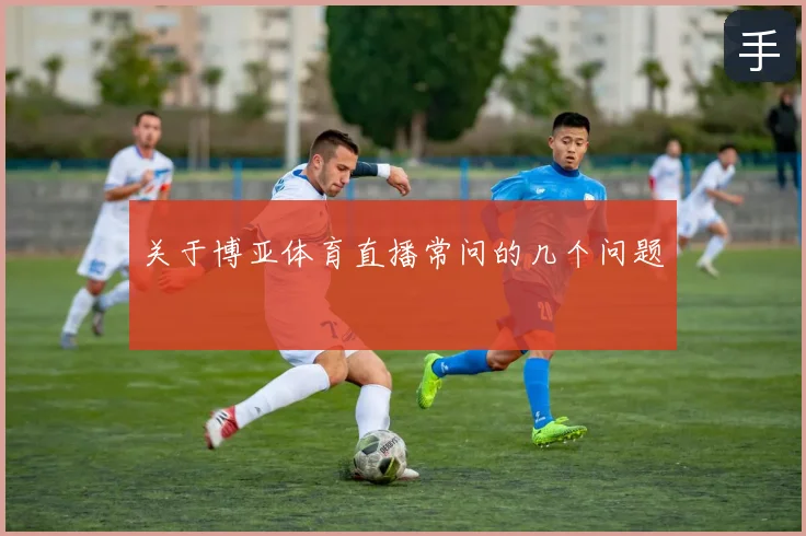 关于博亚体育直播常问的几个问题