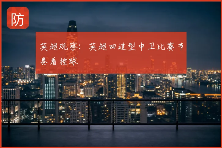 英超观察:英超回追型中卫比赛节奏看控球