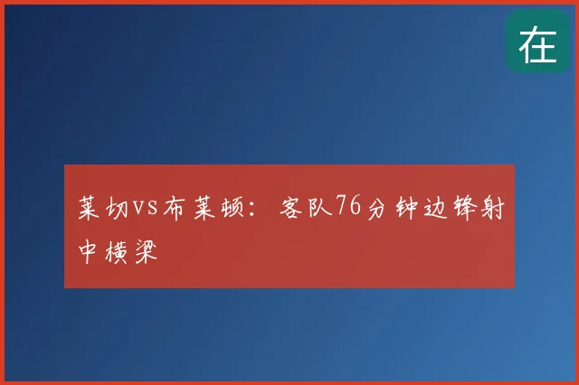 莱切vs布莱顿：客队76分钟边锋射中横梁