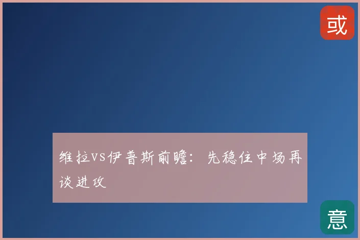维拉vs伊普斯前瞻：先稳住中场再谈进攻