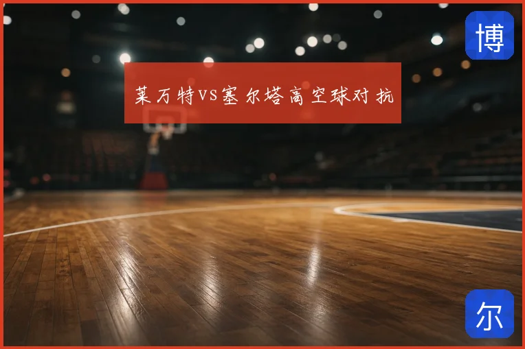 莱万特vs塞尔塔高空球对抗