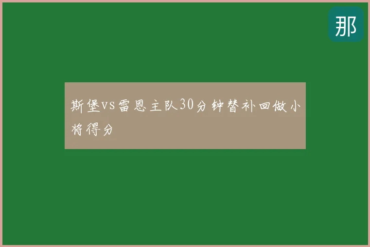 斯堡vs雷恩主队30分钟替补回做小将得分